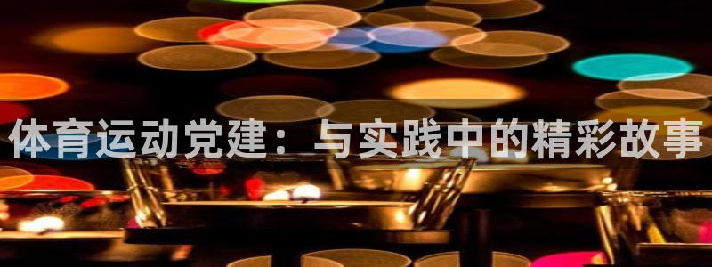 xc体育app官方网站：体育运动党建：与实践中的精彩故事
