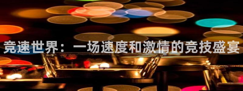 xc体育app官方网站：竞速世界：一场速度和激情的竞技盛宴