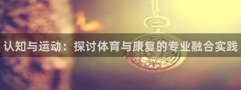 xc体育：认知与运动：探讨体育与康复的专业融合实践