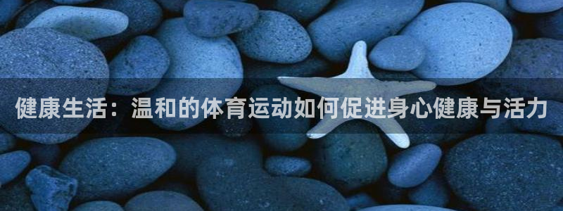 xc体育app官方网站：健康生活：温和的体育运动如何促进身心健康与活力