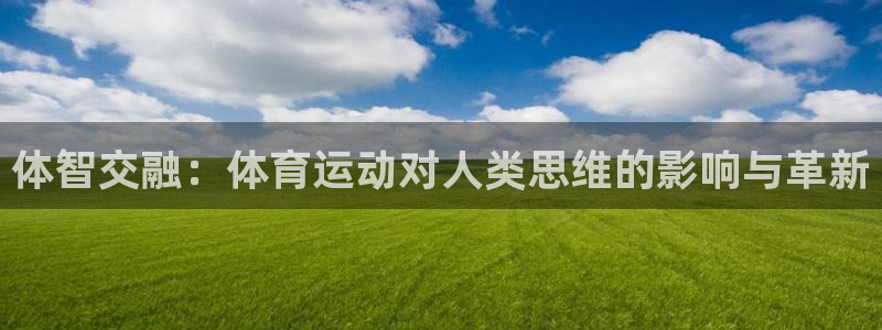 xc体育app官方网站：体智交融：体育运动对人类思维的影响与革新