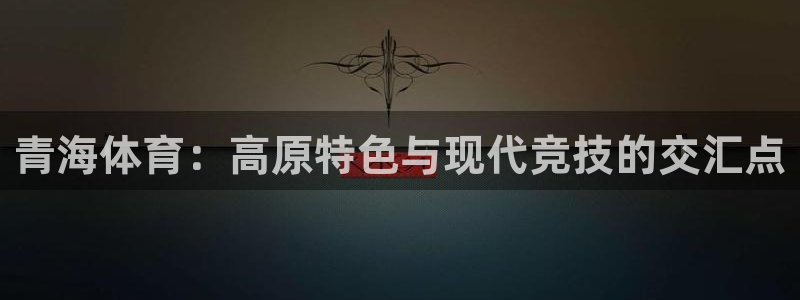 xc体育：青海体育：高原特色与现代竞技的交汇点
